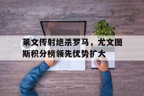 莱文传射绝杀罗马，尤文图斯积分榜领先优势扩大