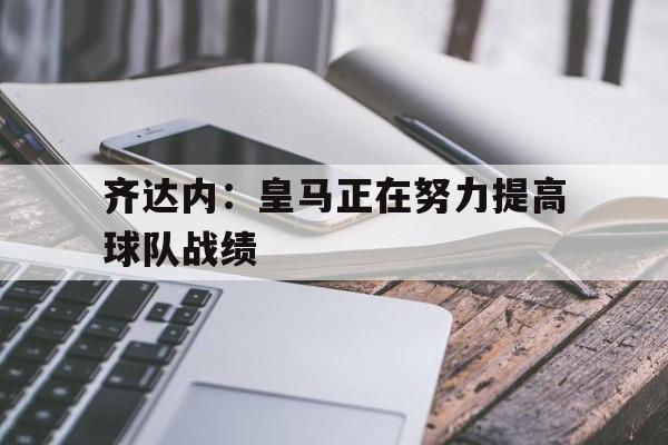 齐达内：皇马正在努力提高球队战绩