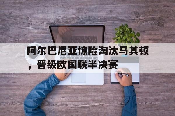 阿尔巴尼亚惊险淘汰马其顿，晋级欧国联半决赛