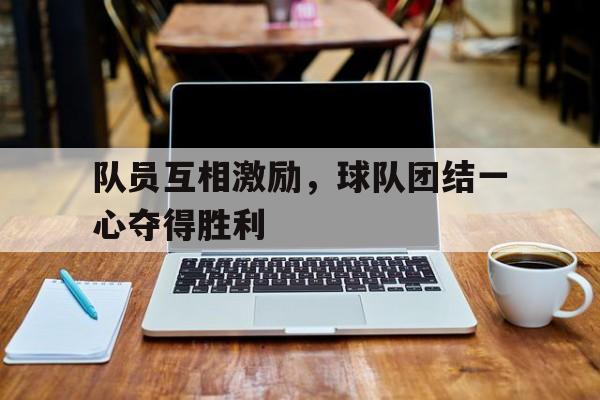 队员互相激励，球队团结一心夺得胜利